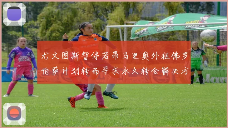 尤文图斯暂停若昂马里奥外租佛罗伦萨计划转而寻求永久转会解决方案