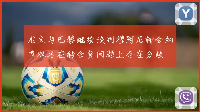尤文与巴黎继续谈判穆阿尼转会细节双方在转会费问题上存在分歧