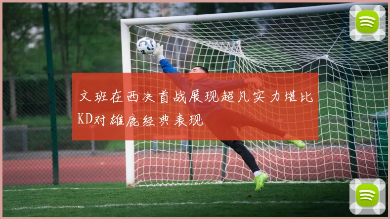 文班在西决首战展现超凡实力堪比KD对雄鹿经典表现