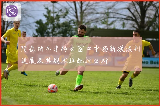 阿森纳冬季转会窗口中场新援谈判进展及其战术适配性分析