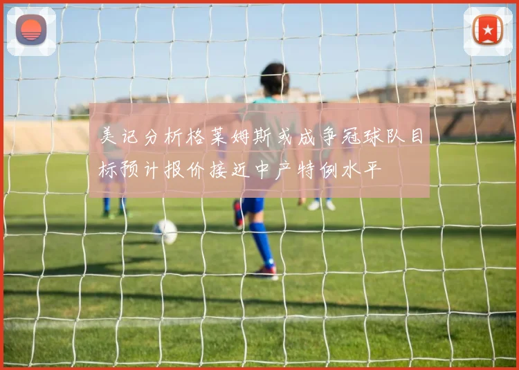 美记分析格莱姆斯或成争冠球队目标预计报价接近中产特例水平