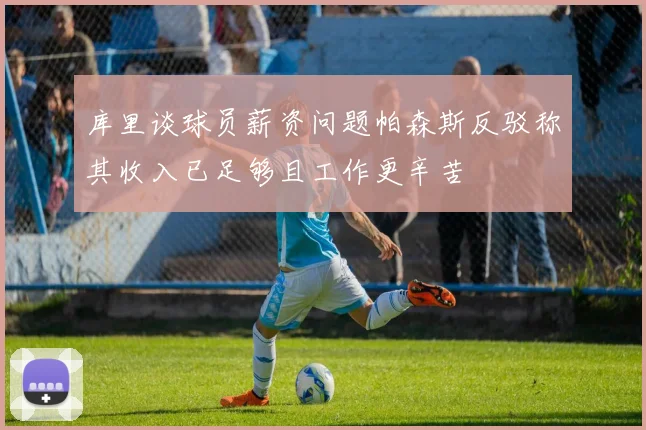 库里谈球员薪资问题帕森斯反驳称其收入已足够且工作更辛苦