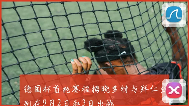 德国杯首轮赛程揭晓多特与拜仁分别在9月2日和3日出战