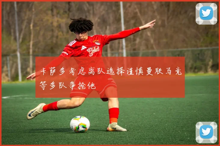 卡萨多考虑离队选择谨慎曼联马竞等多队争抢他