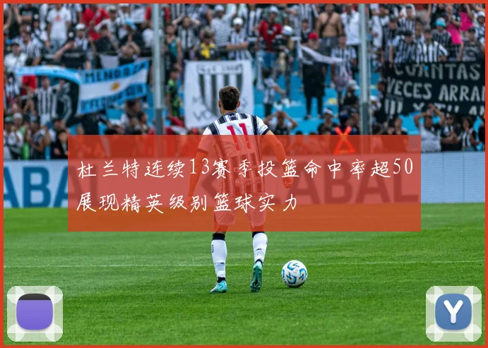 杜兰特连续13赛季投篮命中率超50展现精英级别篮球实力