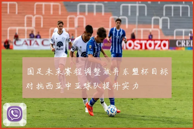 国足未来赛程调整放弃东盟杯目标对抗西亚中亚球队提升实力