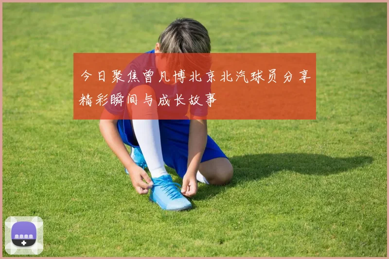 今日聚焦曾凡博北京北汽球员分享精彩瞬间与成长故事