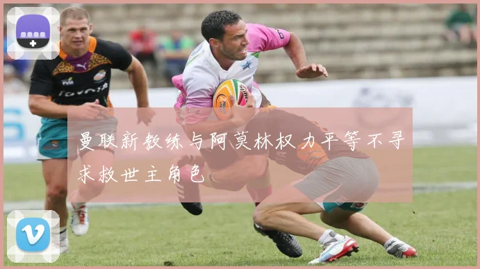 曼联新教练与阿莫林权力平等不寻求救世主角色