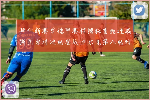 拜仁新赛季德甲赛程揭秘首轮迎战斯图尔特次轮客战沙尔克第八轮对决多特蒙德