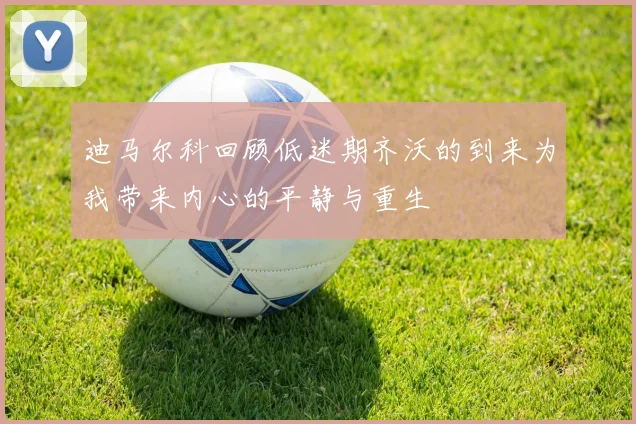 迪马尔科回顾低迷期齐沃的到来为我带来内心的平静与重生
