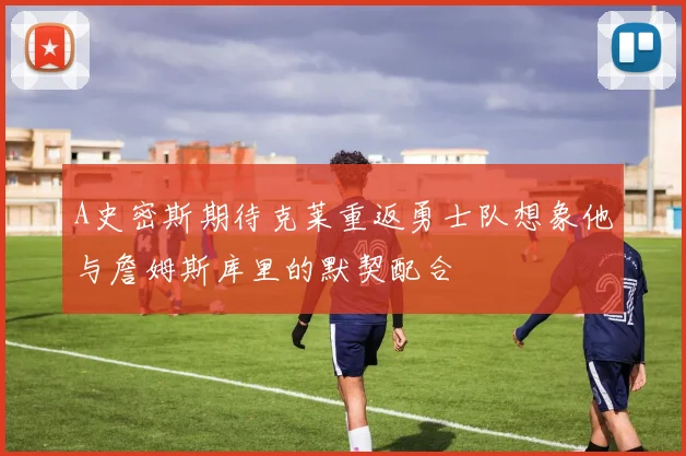 A史密斯期待克莱重返勇士队想象他与詹姆斯库里的默契配合