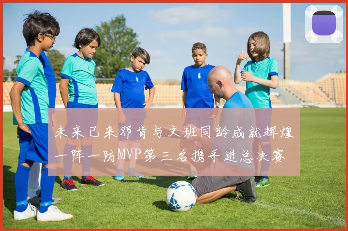 未来已来邓肯与文班同龄成就辉煌一阵一防MVP第三名携手进总决赛