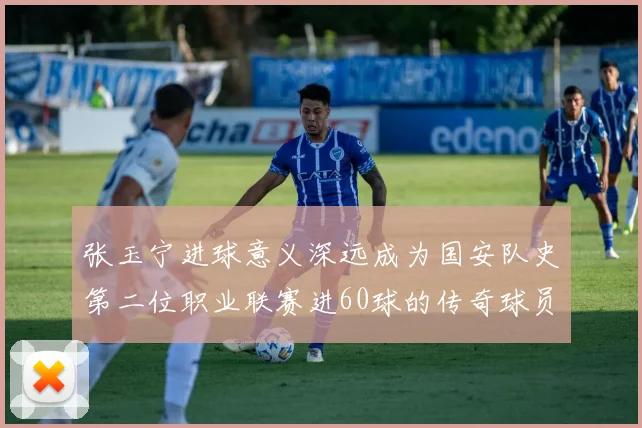 张玉宁进球意义深远成为国安队史第二位职业联赛进60球的传奇球员