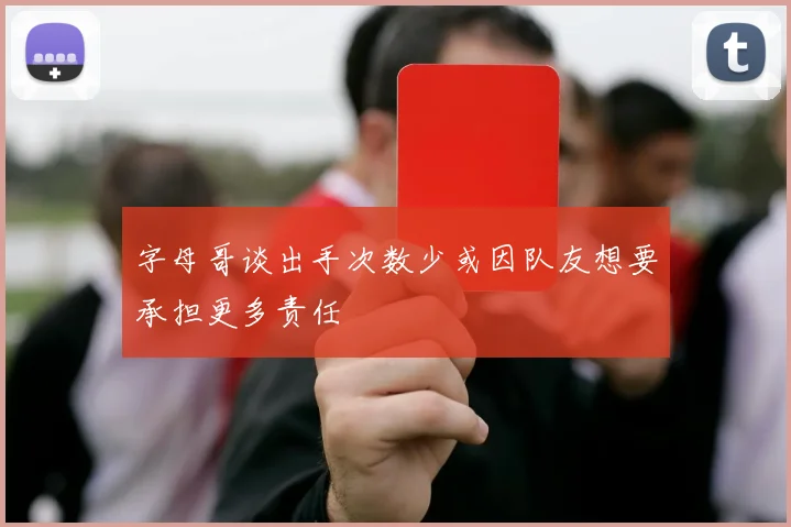 字母哥谈出手次数少或因队友想要承担更多责任