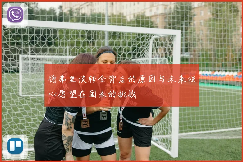 德弗里谈转会背后的原因与未来核心愿望在国米的挑战