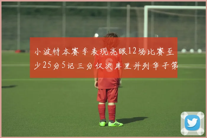 小波特本赛季表现亮眼12场比赛至少25分5记三分仅次库里并列华子第二