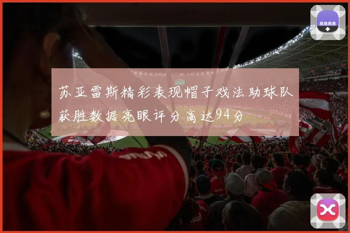 苏亚雷斯精彩表现帽子戏法助球队获胜数据亮眼评分高达94分