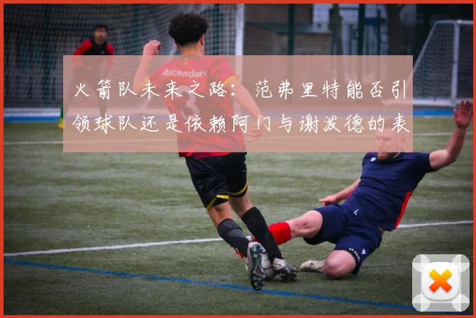 火箭队未来之路：范弗里特能否引领球队还是依赖阿门与谢泼德的表现
