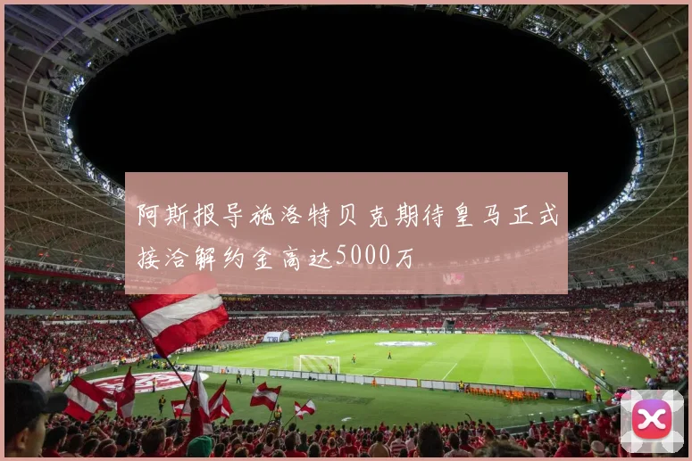 阿斯报导施洛特贝克期待皇马正式接洽解约金高达5000万