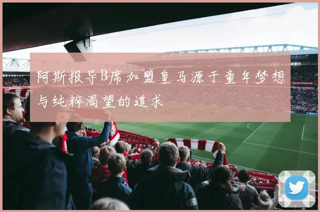 阿斯报导B席加盟皇马源于童年梦想与纯粹渴望的追求