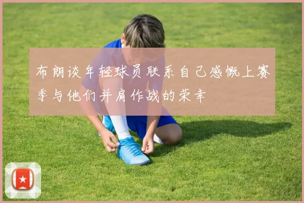 布朗谈年轻球员联系自己感慨上赛季与他们并肩作战的荣幸