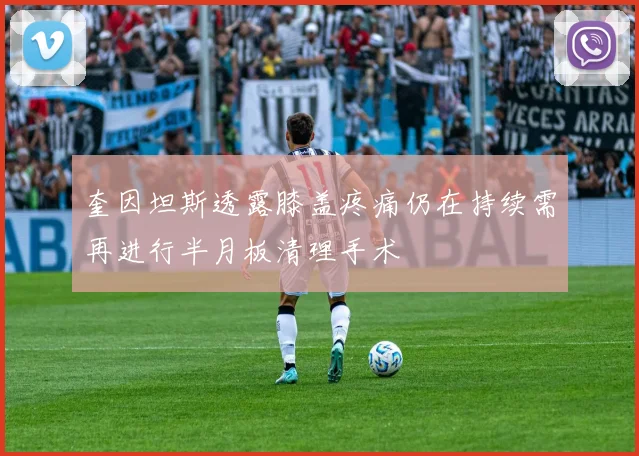 奎因坦斯透露膝盖疼痛仍在持续需再进行半月板清理手术