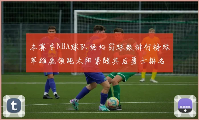 本赛季NBA球队场均罚球数排行榜绿军雄鹿领跑太阳紧随其后勇士排名第九