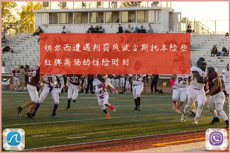 切尔西遭遇判罚风波古斯托本险些红牌离场的惊险时刻