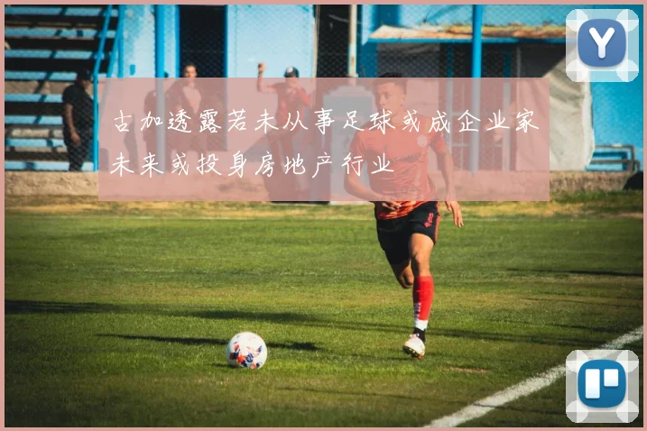 古加透露若未从事足球或成企业家未来或投身房地产行业