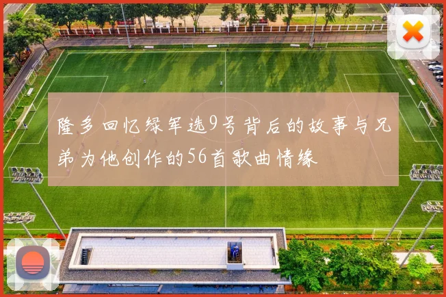 隆多回忆绿军选9号背后的故事与兄弟为他创作的56首歌曲情缘