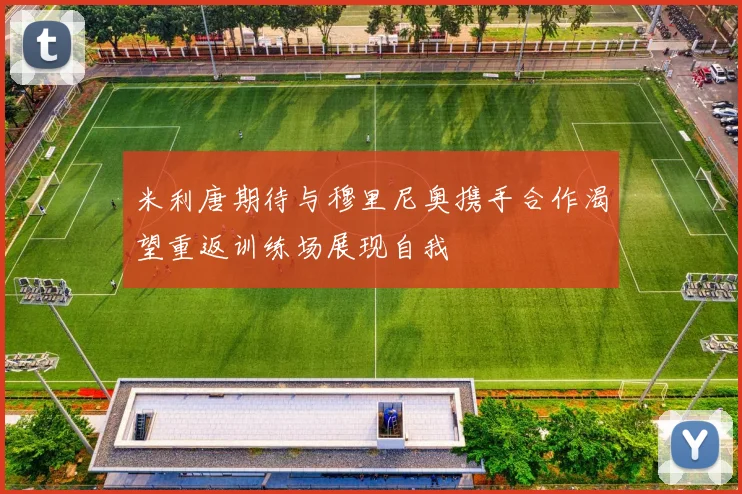 米利唐期待与穆里尼奥携手合作渴望重返训练场展现自我
