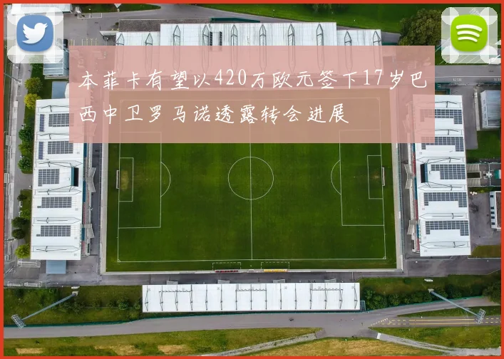 本菲卡有望以420万欧元签下17岁巴西中卫罗马诺透露转会进展