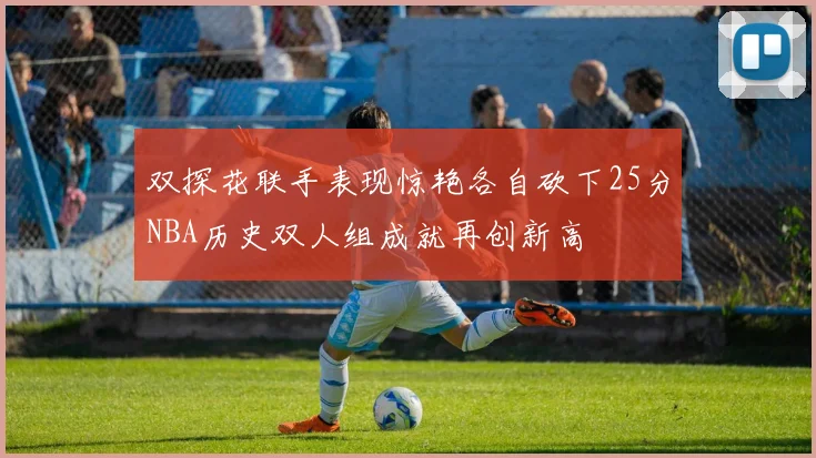 双探花联手表现惊艳各自砍下25分NBA历史双人组成就再创新高