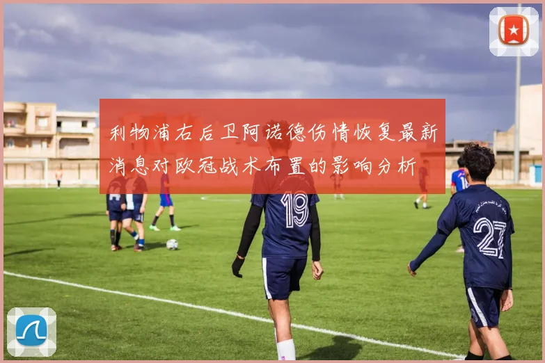 利物浦右后卫阿诺德伤情恢复最新消息对欧冠战术布置的影响分析