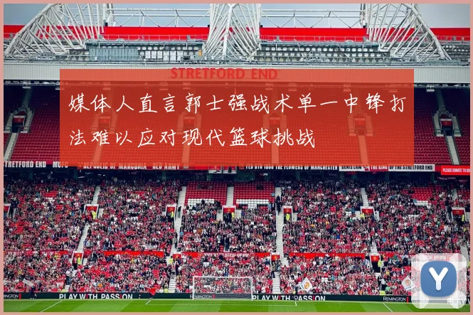 媒体人直言郭士强战术单一中锋打法难以应对现代篮球挑战