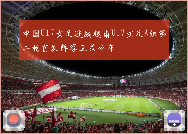 中国U17女足迎战越南U17女足A组第二轮首发阵容正式公布