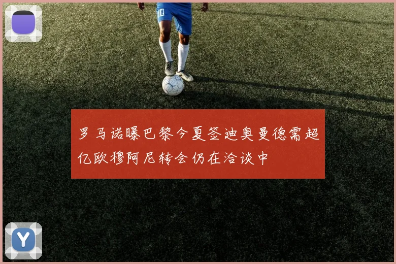 罗马诺曝巴黎今夏签迪奥曼德需超亿欧穆阿尼转会仍在洽谈中