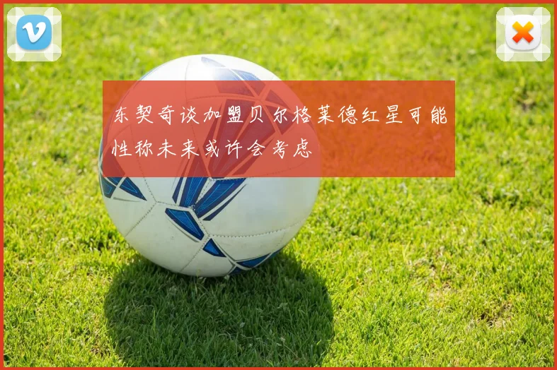 东契奇谈加盟贝尔格莱德红星可能性称未来或许会考虑