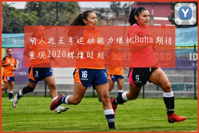 湖人近五年运动能力堪忧Buha期待重现2020辉煌时刻