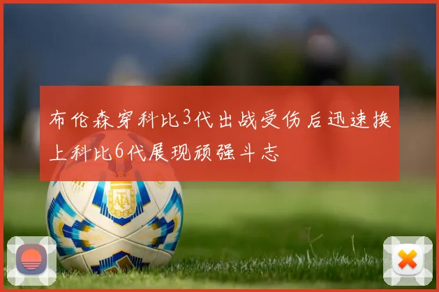 布伦森穿科比3代出战受伤后迅速换上科比6代展现顽强斗志