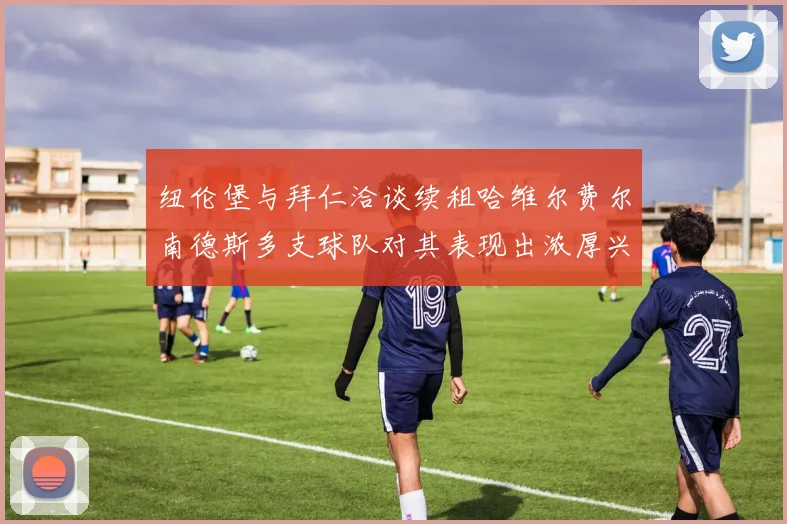 纽伦堡与拜仁洽谈续租哈维尔费尔南德斯多支球队对其表现出浓厚兴趣